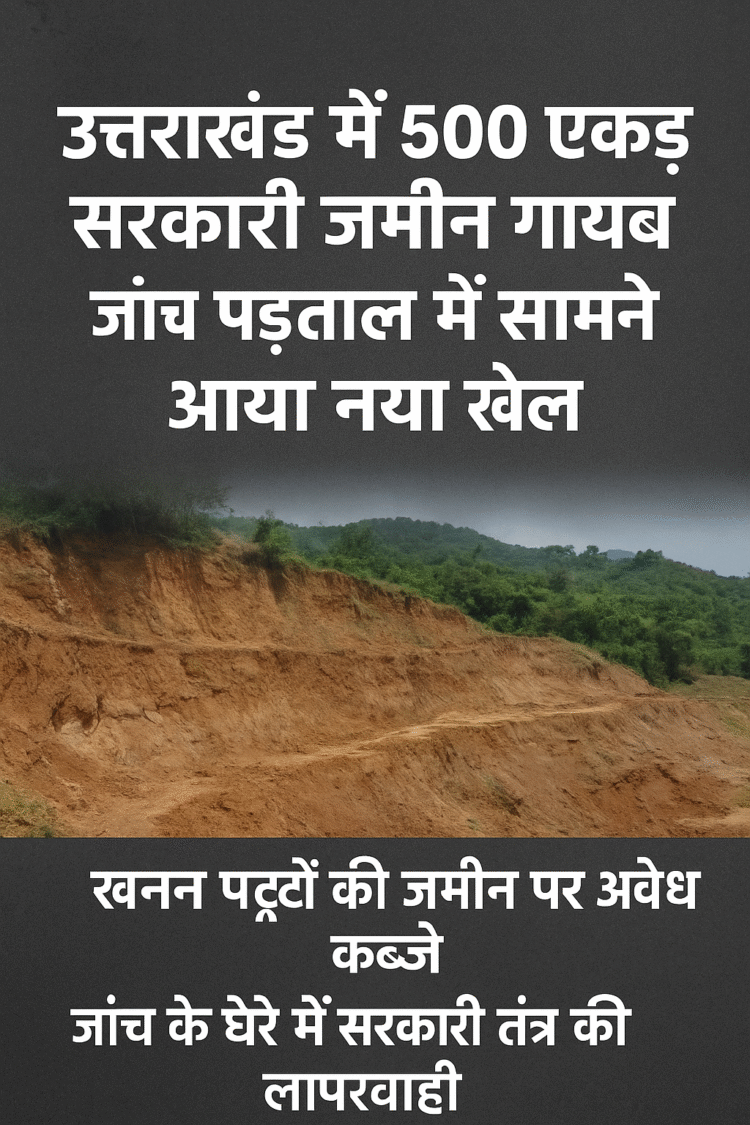 “उत्तराखंड में 500 एकड़ सरकारी जमीन गायब, जांच में खुला नया घोटाला